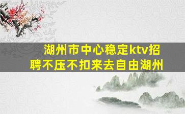 湖州市中心稳定ktv招聘不压不扣来去自由湖州